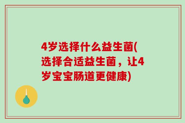 4岁选择什么益生菌(选择合适益生菌，让4岁宝宝肠道更健康)