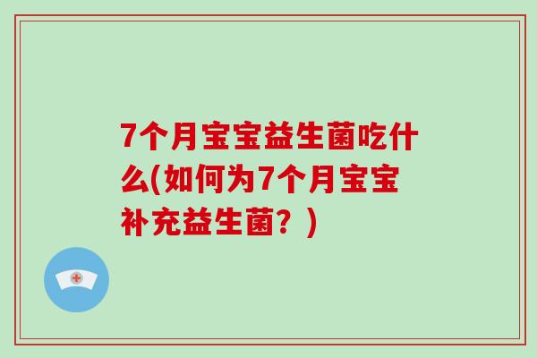 7个月宝宝益生菌吃什么(如何为7个月宝宝补充益生菌？)