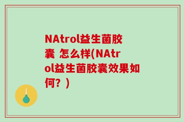 NAtrol益生菌胶囊 怎么样(NAtrol益生菌胶囊效果如何？)