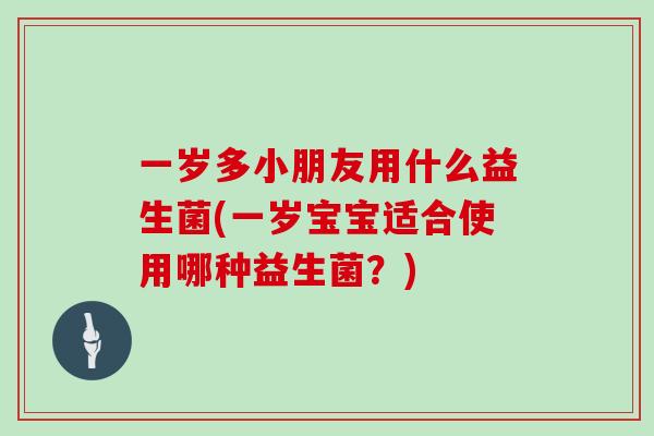 一岁多小朋友用什么益生菌(一岁宝宝适合使用哪种益生菌？)