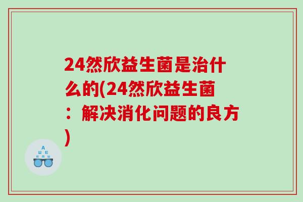 24然欣益生菌是治什么的(24然欣益生菌：解决消化问题的良方)