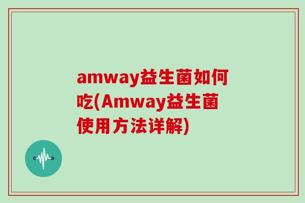 amway益生菌如何吃(Amway益生菌使用方法详解)