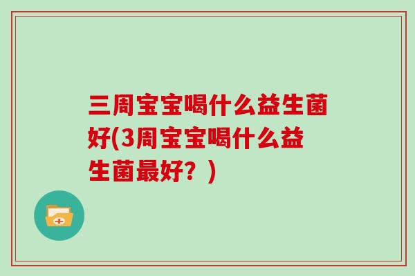 三周宝宝喝什么益生菌好(3周宝宝喝什么益生菌最好？)