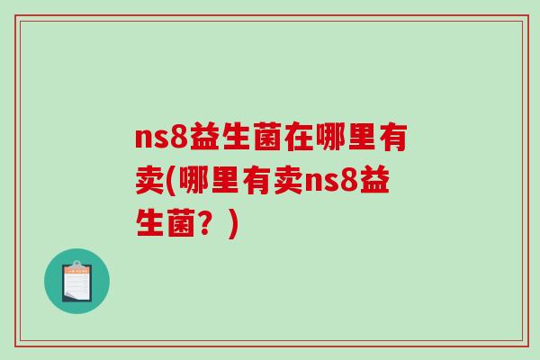 ns8益生菌在哪里有卖(哪里有卖ns8益生菌?) ns8益生菌在哪里有卖(哪里有卖ns8益生菌?)
