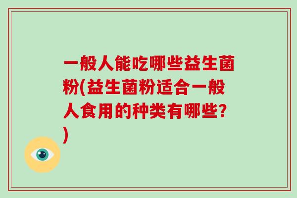 一般人能吃哪些益生菌粉(益生菌粉适合一般人食用的种类有哪些?) 一般人能吃哪些益生菌粉(益生菌粉适合一般人食用的种类有哪些?)