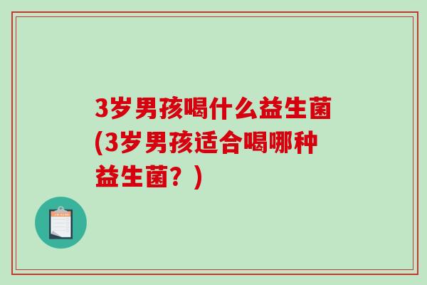 3岁男孩喝什么益生菌(3岁男孩适合喝哪种益生菌？)