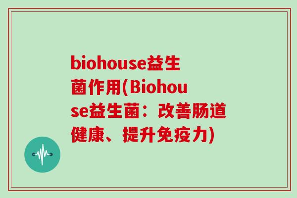 biohouse益生菌作用(Biohouse益生菌：改善肠道健康、提升免疫力)