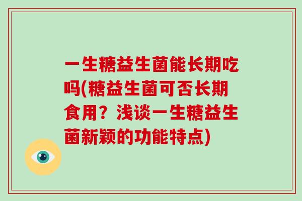 一生糖益生菌能长期吃吗(糖益生菌可否长期食用？浅谈一生糖益生菌新颖的功能特点)