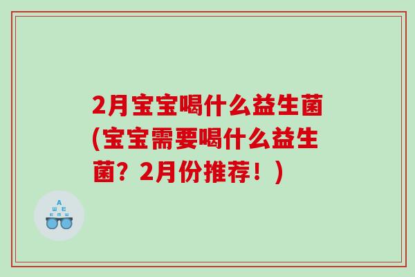 2月宝宝喝什么益生菌(宝宝需要喝什么益生菌？2月份推荐！)
