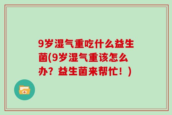 9岁湿气重吃什么益生菌(9岁湿气重该怎么办？益生菌来帮忙！)