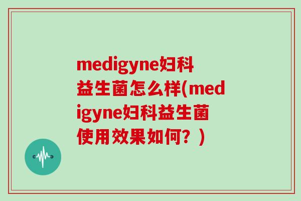medigyne益生菌怎么样(medigyne益生菌使用效果如何?) medigyne益生菌怎么样(medigyne益生菌使用效果如何?)