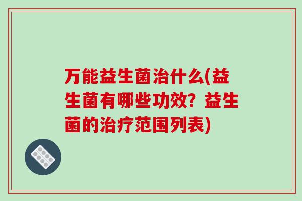 万能益生菌治什么(益生菌有哪些功效？益生菌的治疗范围列表)