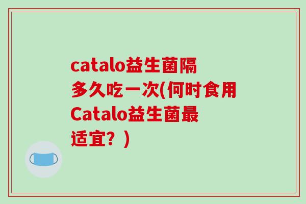 catalo益生菌隔多久吃一次(何时食用Catalo益生菌适宜？)