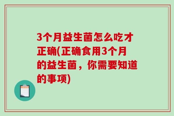 3个月益生菌怎么吃才正确(正确食用3个月的益生菌，你需要知道的事项)