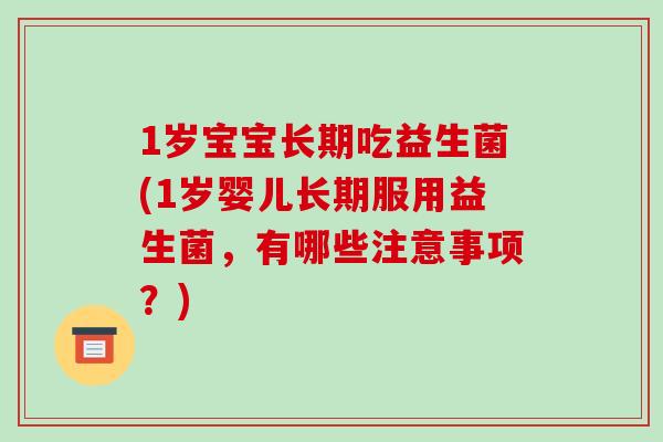 1岁宝宝长期吃益生菌(1岁婴儿长期服用益生菌，有哪些注意事项？)