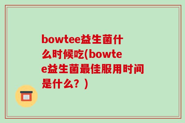 bowtee益生菌什么时候吃(bowtee益生菌最佳服用时间是什么？)