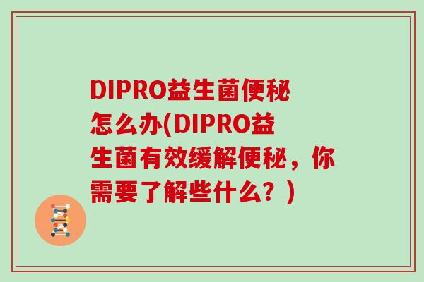 DIPRO益生菌怎么办(DIPRO益生菌有效缓解，你需要了解些什么？)