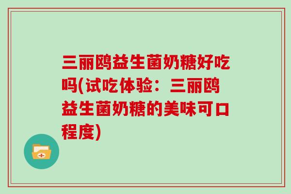 三丽鸥益生菌奶糖好吃吗(试吃体验：三丽鸥益生菌奶糖的美味可口程度)