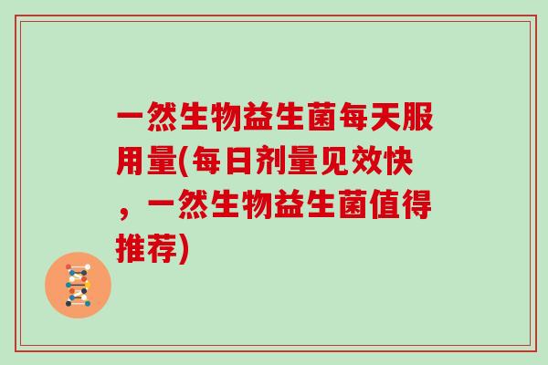 一然生物益生菌每天服用量(每日剂量见效快，一然生物益生菌值得推荐)