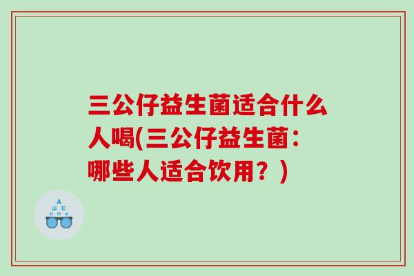 三公仔益生菌适合什么人喝(三公仔益生菌：哪些人适合饮用？)