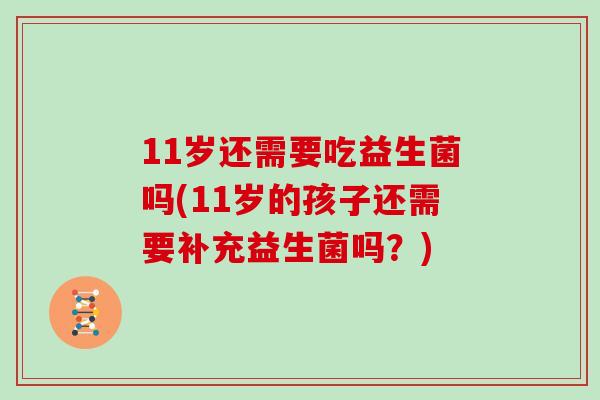 11岁还需要吃益生菌吗(11岁的孩子还需要补充益生菌吗？)