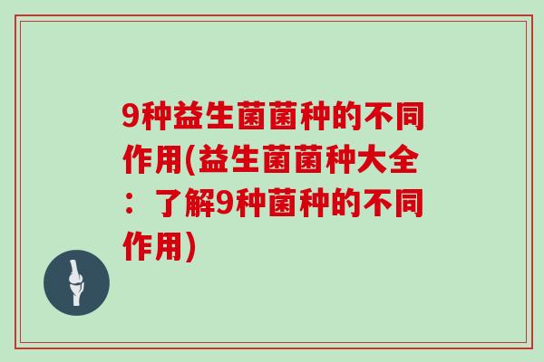 9种益生菌菌种的不同作用(益生菌菌种大全：了解9种菌种的不同作用)
