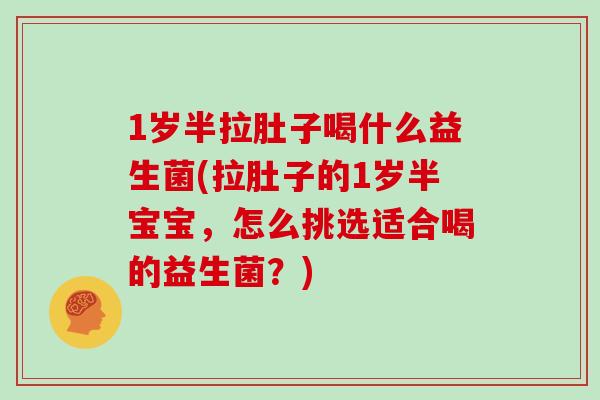 1岁半拉肚子喝什么益生菌(拉肚子的1岁半宝宝，怎么挑选适合喝的益生菌？)