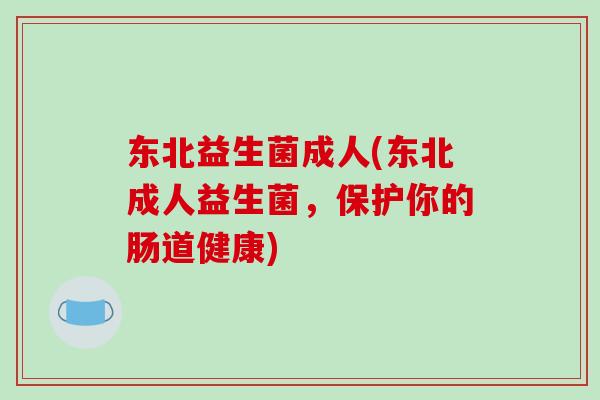 东北益生菌成人(东北成人益生菌,保护你的肠道健康) 东北益生菌成人(东北成人益生菌,保护你的肠道健康)