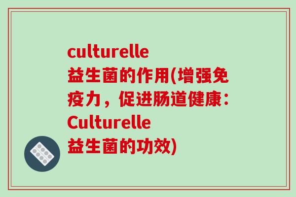 culturelle益生菌的作用(增强免疫力，促进肠道健康：Culturelle益生菌的功效)