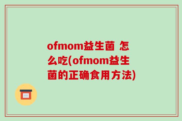 ofmom益生菌 怎么吃(ofmom益生菌的正确食用方法)