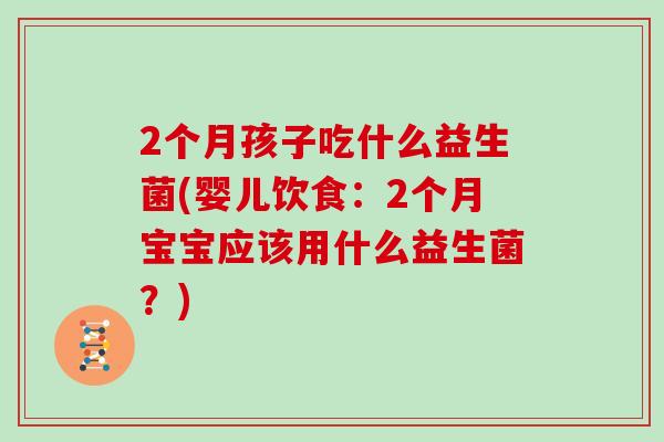 2个月孩子吃什么益生菌(婴儿饮食：2个月宝宝应该用什么益生菌？)