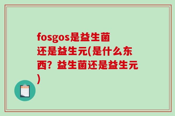 fosgos是益生菌还是益生元(是什么东西？益生菌还是益生元)