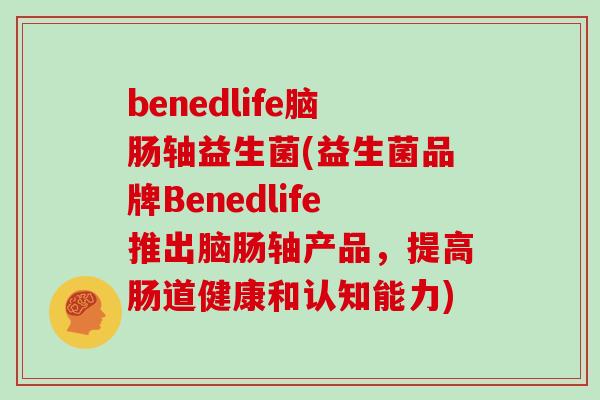 benedlife脑肠轴益生菌(益生菌品牌Benedlife推出脑肠轴产品，提高肠道健康和认知能力)