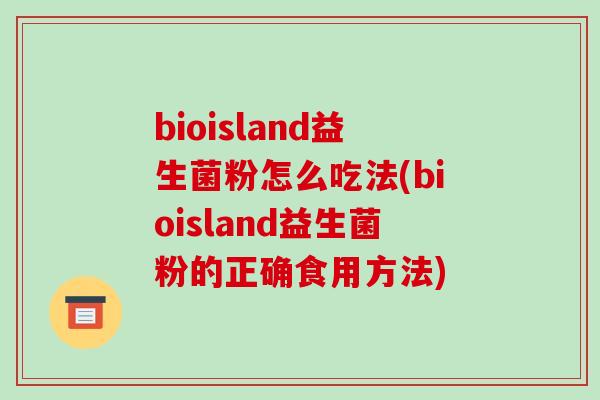 bioisland益生菌粉怎么吃法(bioisland益生菌粉的正确食用方法)