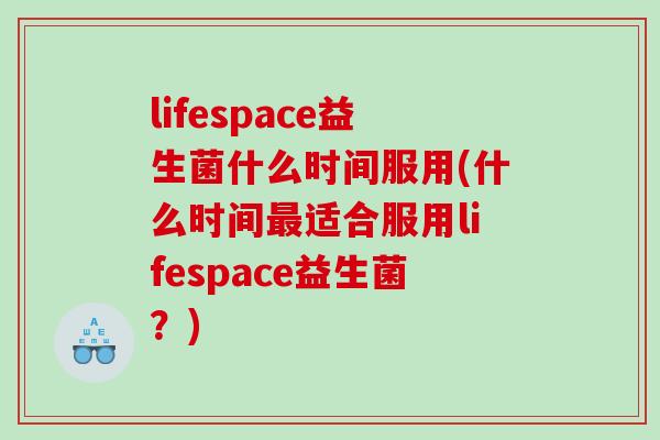 lifespace益生菌什么时间服用(什么时间最适合服用lifespace益生菌？)