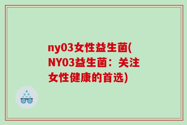 ny03女性益生菌(NY03益生菌:关注女性健康的首选) ny03女性益生菌(NY03益生菌:关注女性健康的首选)
