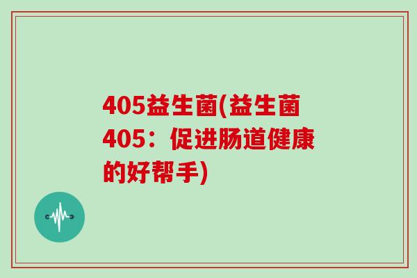 405益生菌(益生菌405：促进肠道健康的好帮手)