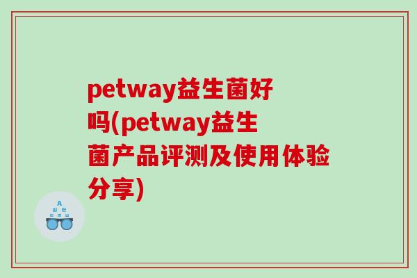 petway益生菌好吗(petway益生菌产品评测及使用体验分享)