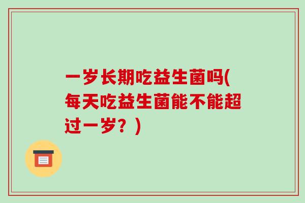 一岁长期吃益生菌吗(每天吃益生菌能不能超过一岁？)
