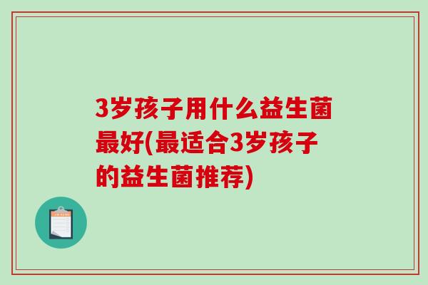 3岁孩子用什么益生菌最好(最适合3岁孩子的益生菌推荐)