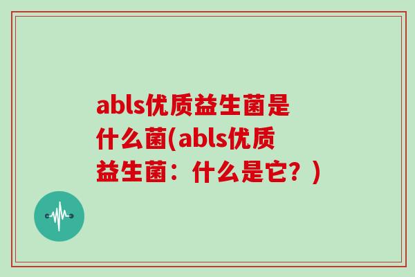 abls优质益生菌是什么菌(abls优质益生菌：什么是它？)