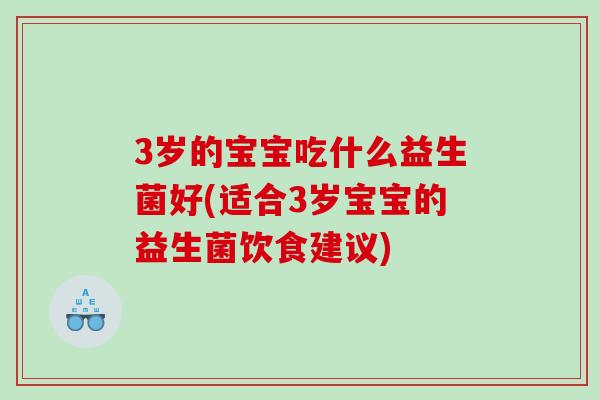 3岁的宝宝吃什么益生菌好(适合3岁宝宝的益生菌饮食建议)
