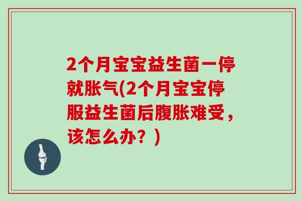 2个月宝宝益生菌一停就(2个月宝宝停服益生菌后难受,该怎么办?) 2个月宝宝益生菌一停就(2个月宝宝停服益生菌后难受,该怎么办?)