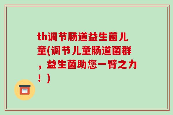 th调节肠道益生菌儿童(调节儿童肠道菌群，益生菌助您一臂之力！)
