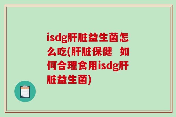 isdg肝脏益生菌怎么吃(肝脏保健  如何合理食用isdg肝脏益生菌)