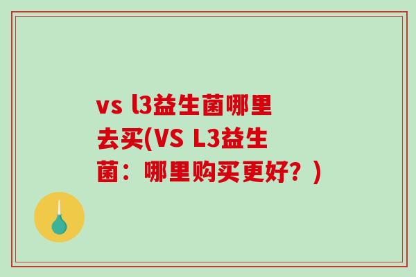 vs l3益生菌哪里去买(VS L3益生菌：哪里购买更好？)
