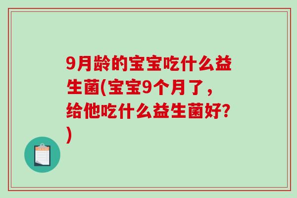 9月龄的宝宝吃什么益生菌(宝宝9个月了，给他吃什么益生菌好？)