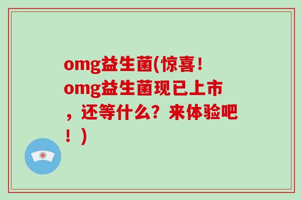 omg益生菌(惊喜！omg益生菌现已上市，还等什么？来体验吧！)