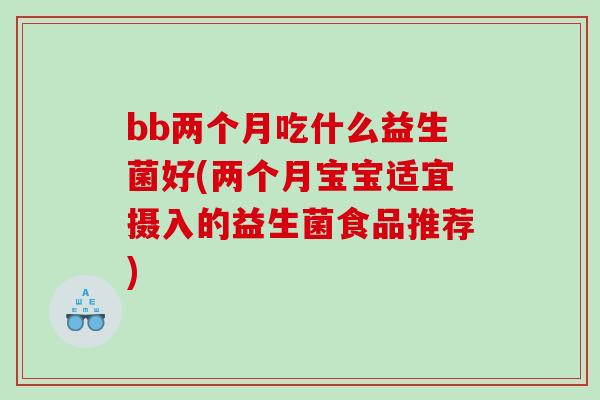 bb两个月吃什么益生菌好(两个月宝宝适宜摄入的益生菌食品推荐)