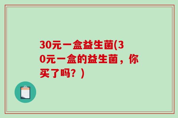 30元一盒益生菌(30元一盒的益生菌，你买了吗？)